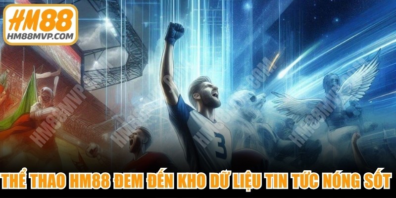 Thể thao HM88 đem đến kho dữ liệu tin tức nóng sốt hàng ngày