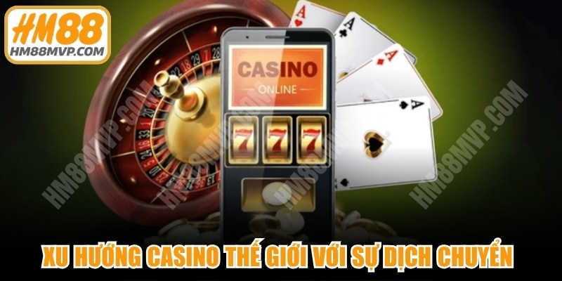 Xu hướng casino thế giới với sự dịch chuyển từ sòng bài truyền thống sang hiện đại